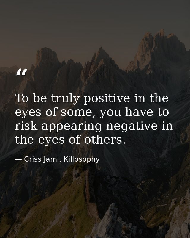 To be truly positive in the eyes of some, you have to risk appearing negative in the eyes of others. — Criss Jami, Killosophy