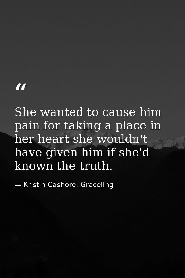 She wanted to cause him pain for taking a place in her heart she wouldn't have given him if she'd known the truth. — Kristin Cashore, Graceling
