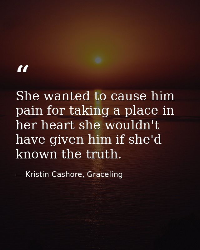 She wanted to cause him pain for taking a place in her heart she wouldn't have given him if she'd known the truth. — Kristin Cashore, Graceling