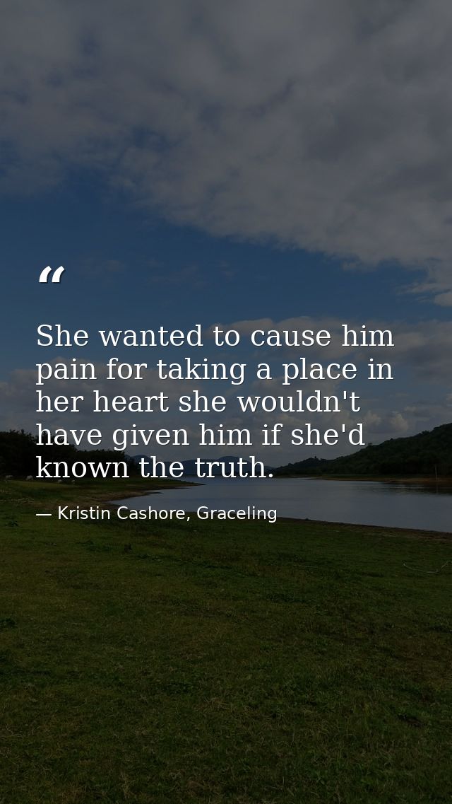 She wanted to cause him pain for taking a place in her heart she wouldn't have given him if she'd known the truth. — Kristin Cashore, Graceling