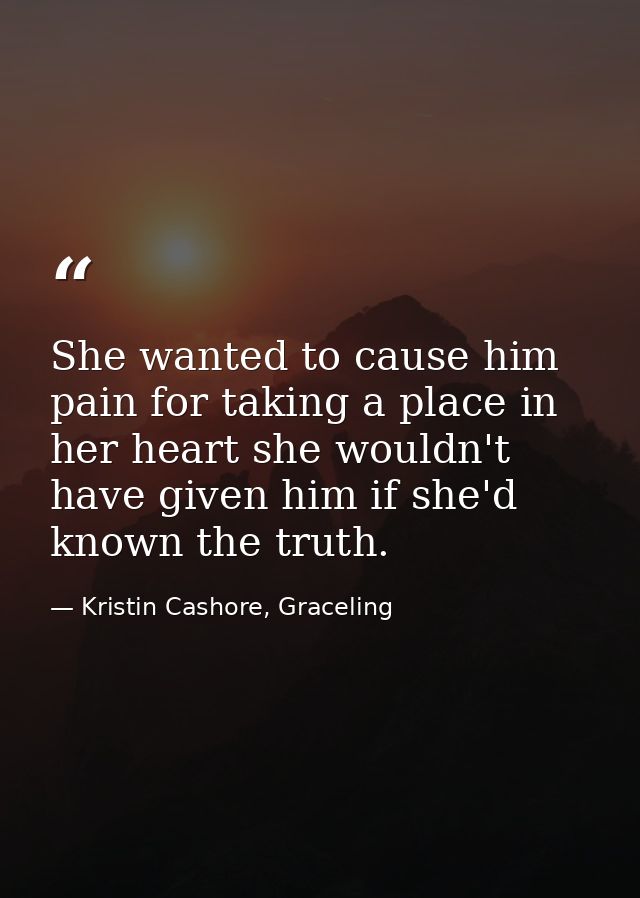 She wanted to cause him pain for taking a place in her heart she wouldn't have given him if she'd known the truth. — Kristin Cashore, Graceling