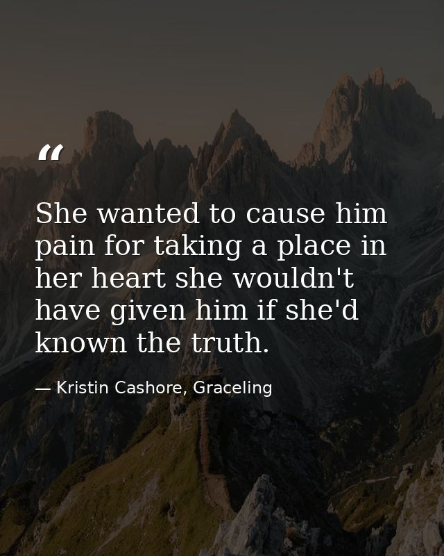 She wanted to cause him pain for taking a place in her heart she wouldn't have given him if she'd known the truth. — Kristin Cashore, Graceling