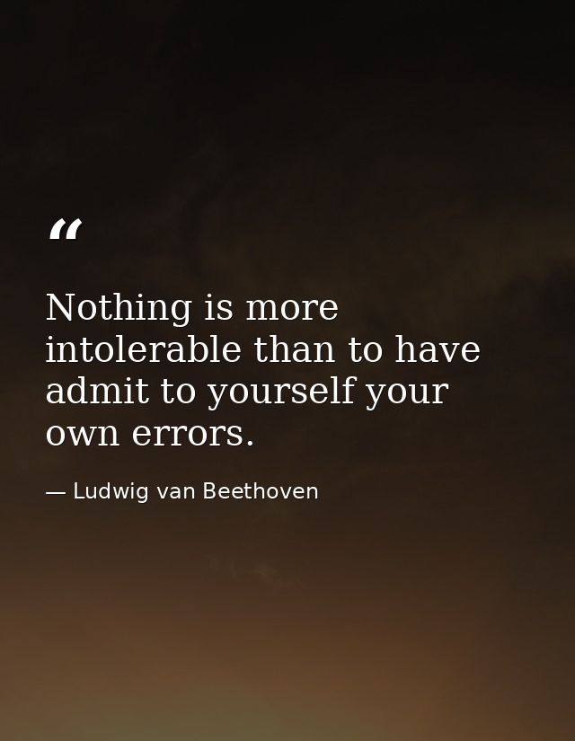 Nothing is more intolerable than to have admit to yourself your own errors. — Ludwig van Beethoven