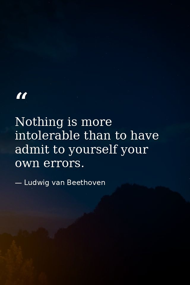 Nothing is more intolerable than to have admit to yourself your own errors. — Ludwig van Beethoven