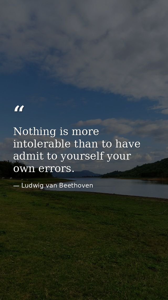 Nothing is more intolerable than to have admit to yourself your own errors. — Ludwig van Beethoven