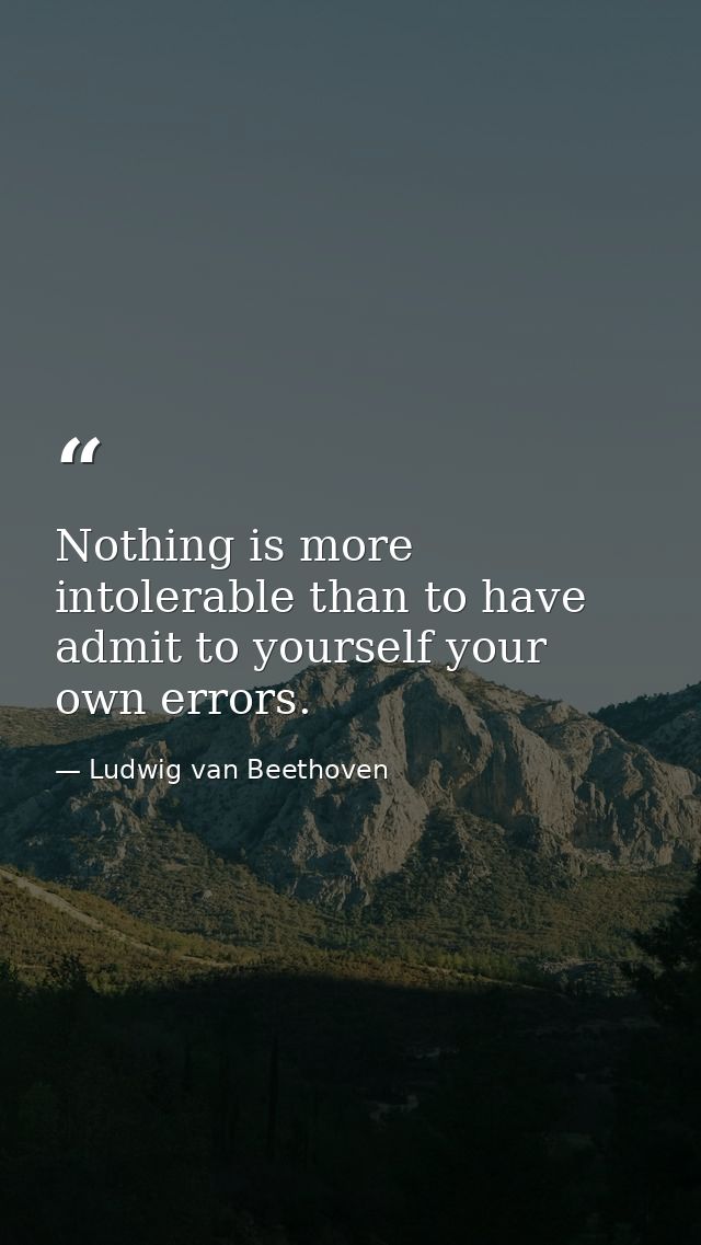 Nothing is more intolerable than to have admit to yourself your own errors. — Ludwig van Beethoven