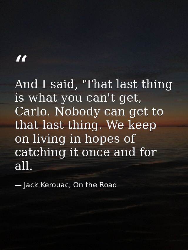 And I said, 'That last thing is what you can't get, Carlo. Nobody can get to that last thing. We keep on living in hopes — Jack Kerouac, On the Road
