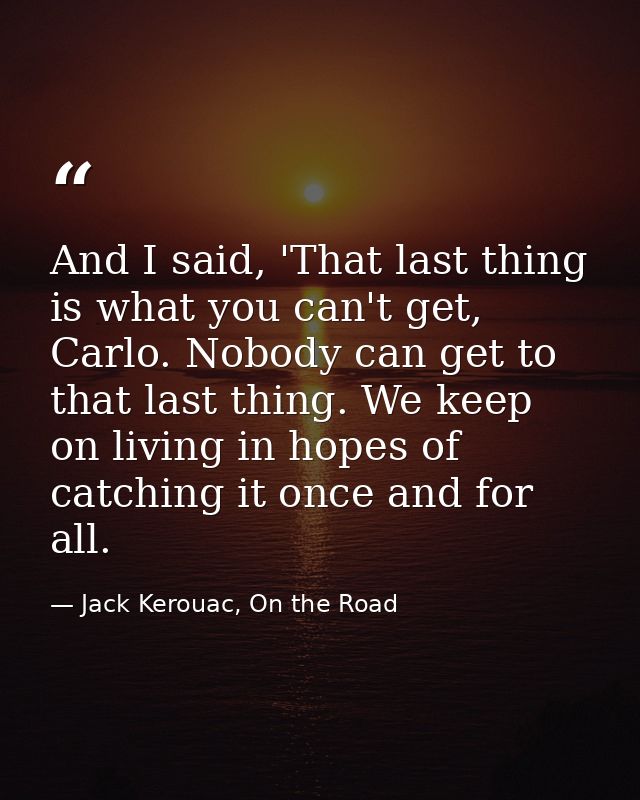And I said, 'That last thing is what you can't get, Carlo. Nobody can get to that last thing. We keep on living in hopes — Jack Kerouac, On the Road