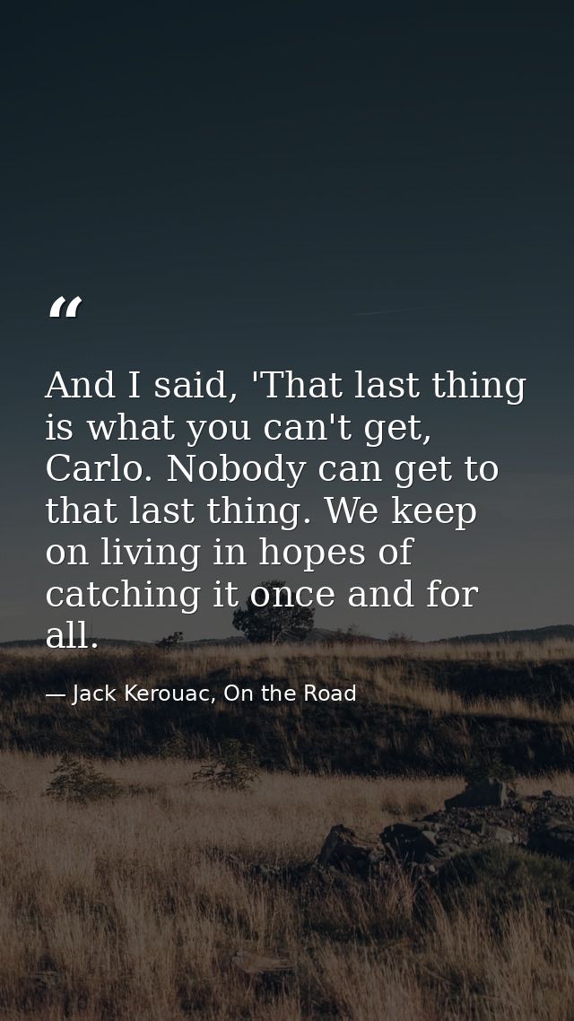 And I said, 'That last thing is what you can't get, Carlo. Nobody can get to that last thing. We keep on living in hopes — Jack Kerouac, On the Road