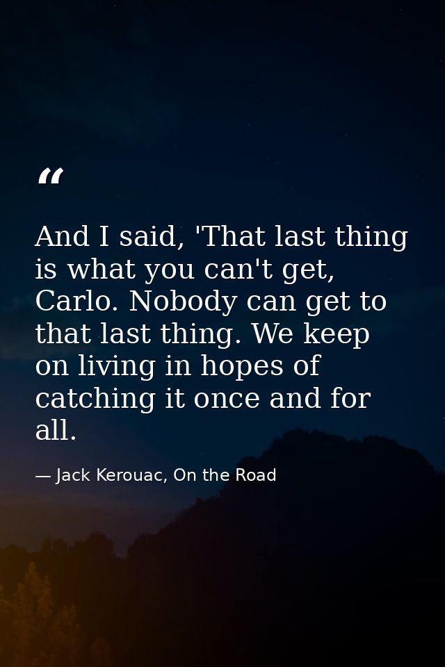 And I said, 'That last thing is what you can't get, Carlo. Nobody can get to that last thing. We keep on living in hopes — Jack Kerouac, On the Road