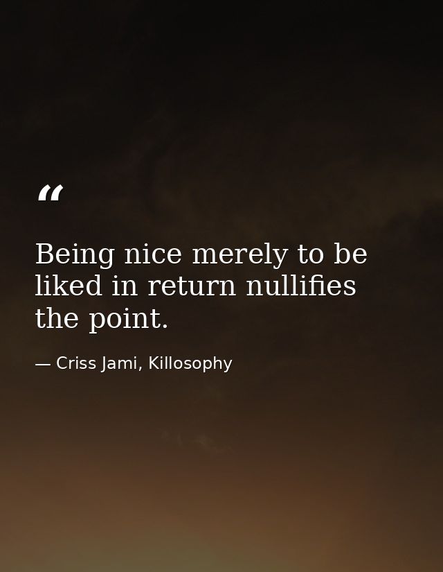 Being nice merely to be liked in return nullifies the point. — Criss Jami, Killosophy