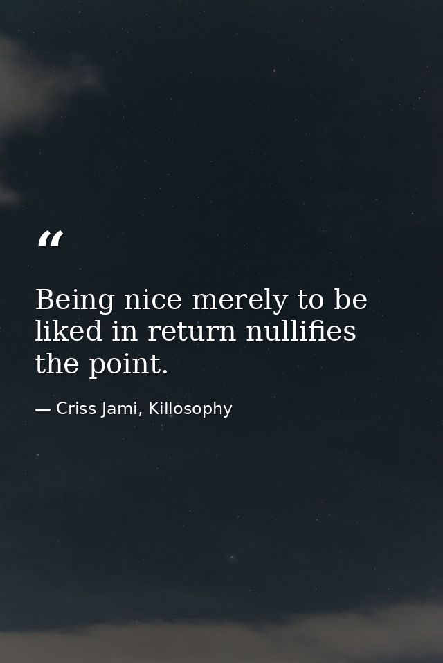 Being nice merely to be liked in return nullifies the point. — Criss Jami, Killosophy