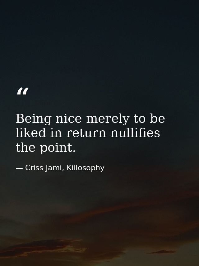Being nice merely to be liked in return nullifies the point. — Criss Jami, Killosophy