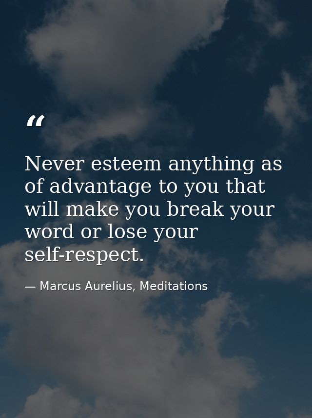 Never esteem anything as of advantage to you that will make you break your word or lose your self-respect. — Marcus Aurelius, Meditations