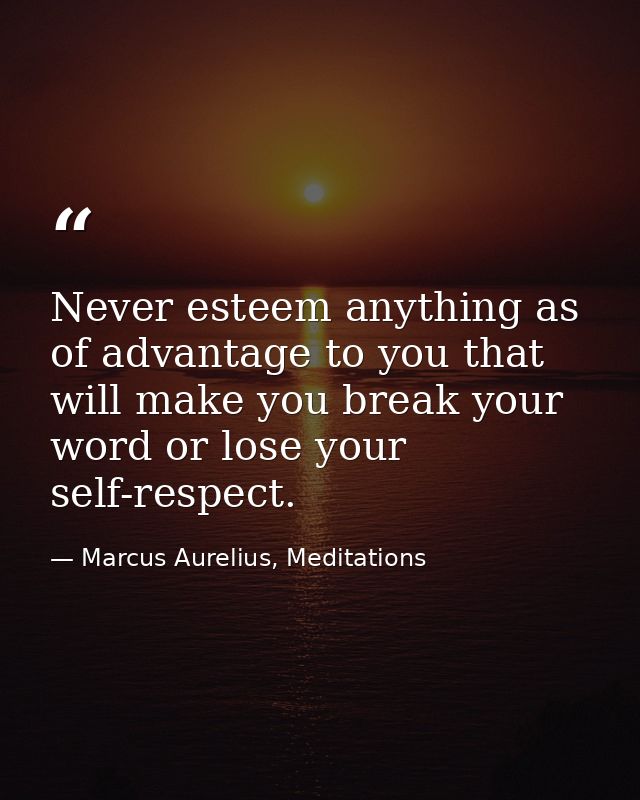 Never esteem anything as of advantage to you that will make you break your word or lose your self-respect. — Marcus Aurelius, Meditations