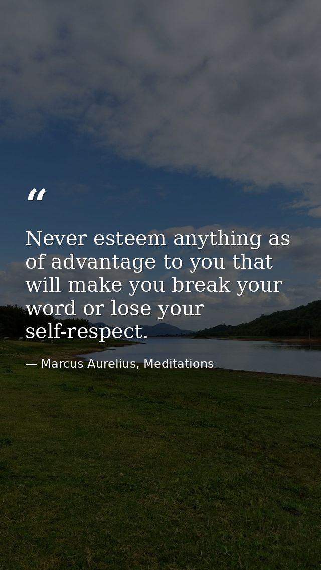 Never esteem anything as of advantage to you that will make you break your word or lose your self-respect. — Marcus Aurelius, Meditations