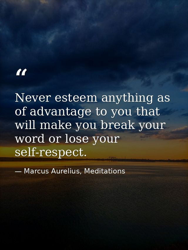 Never esteem anything as of advantage to you that will make you break your word or lose your self-respect. — Marcus Aurelius, Meditations