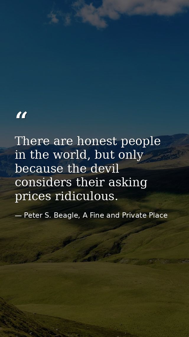 There are honest people in the world, but only because the devil considers their asking prices ridiculous. — Peter S. Beagle, A Fine and Private Place