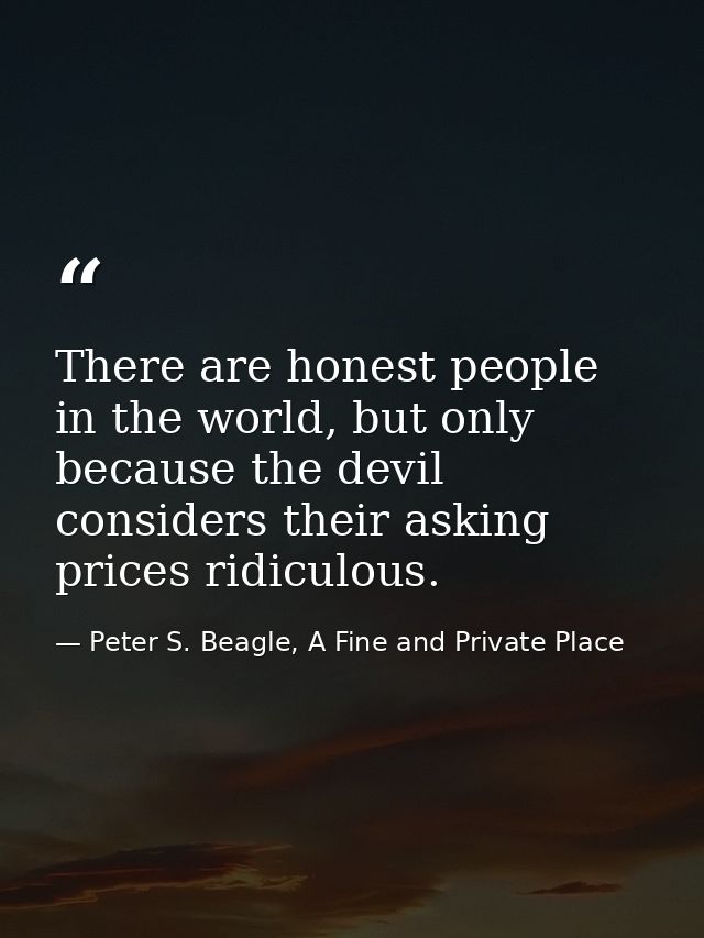There are honest people in the world, but only because the devil considers their asking prices ridiculous. — Peter S. Beagle, A Fine and Private Place