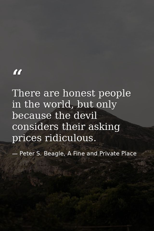 There are honest people in the world, but only because the devil considers their asking prices ridiculous. — Peter S. Beagle, A Fine and Private Place