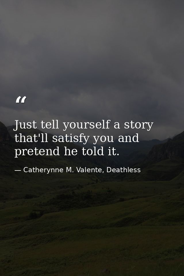 Just tell yourself a story that'll satisfy you and pretend he told it. — Catherynne M. Valente, Deathless