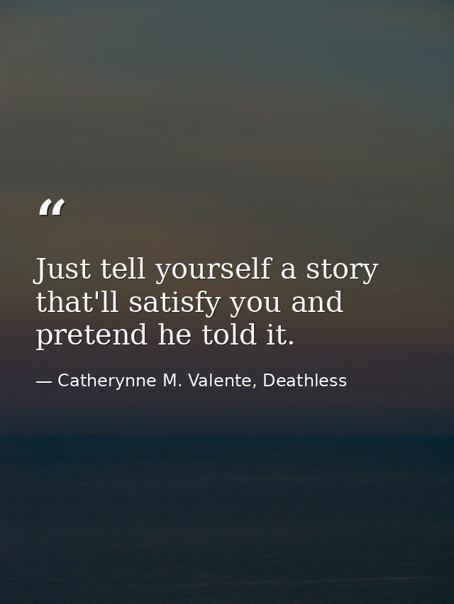 Just tell yourself a story that'll satisfy you and pretend he told it. — Catherynne M. Valente, Deathless