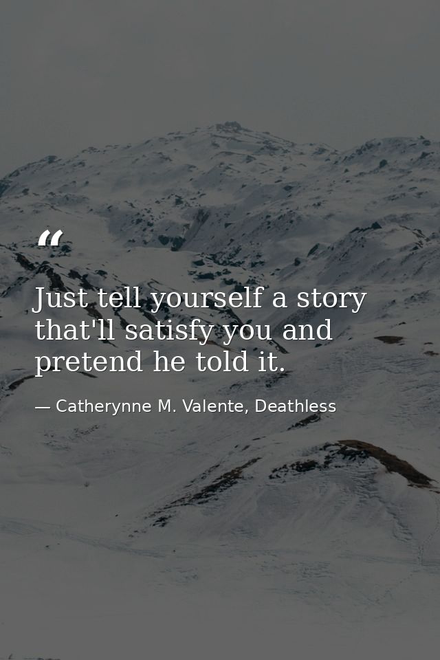 Just tell yourself a story that'll satisfy you and pretend he told it. — Catherynne M. Valente, Deathless