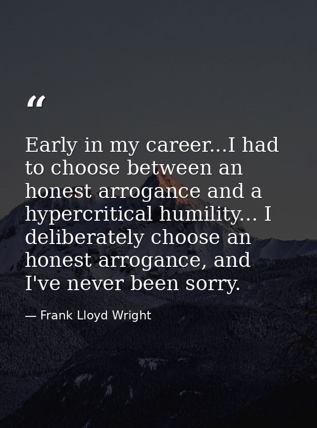 Early in my career...I had to choose between an honest arrogance and a hypercritical humility... I deliberately choose a — Frank Lloyd Wright