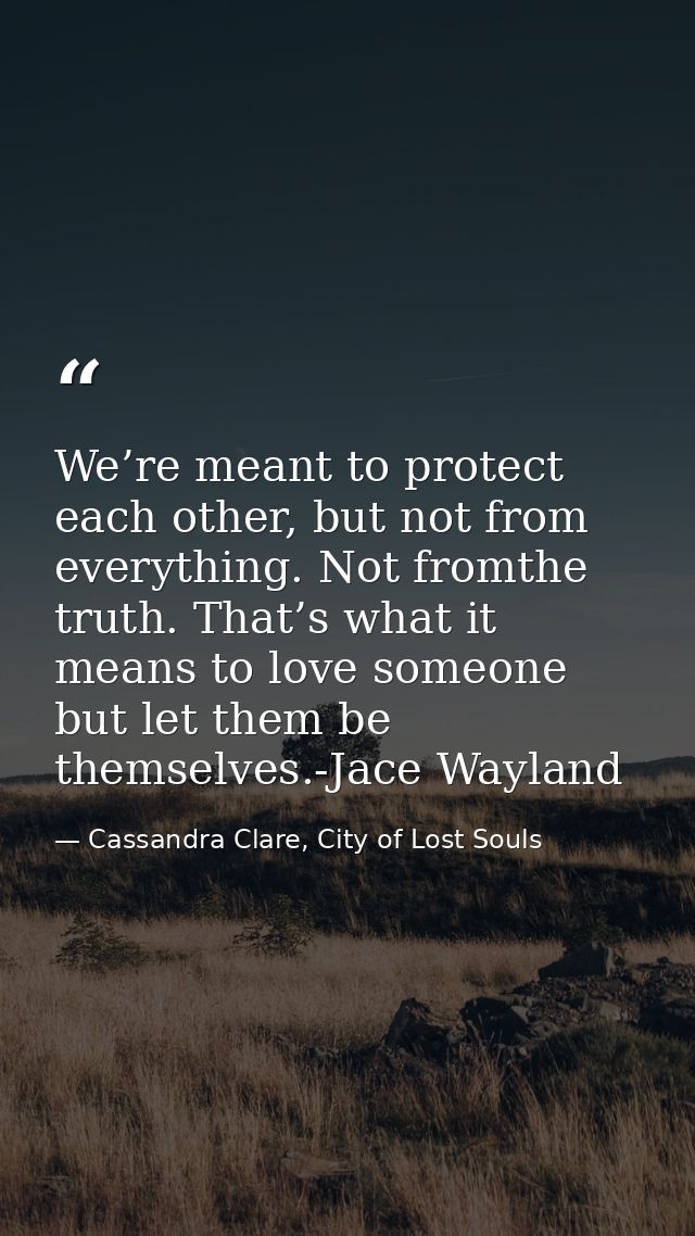 We’re meant to protect each other, but not from everything. Not fromthe truth. That’s what it means to love someone but  — Cassandra Clare, City of Lost Souls