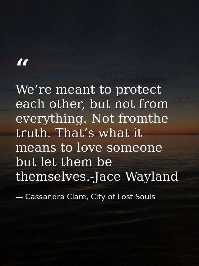 We’re meant to protect each other, but not from everything. Not fromthe truth. That’s what it means to love someone but  — Cassandra Clare, City of Lost Souls