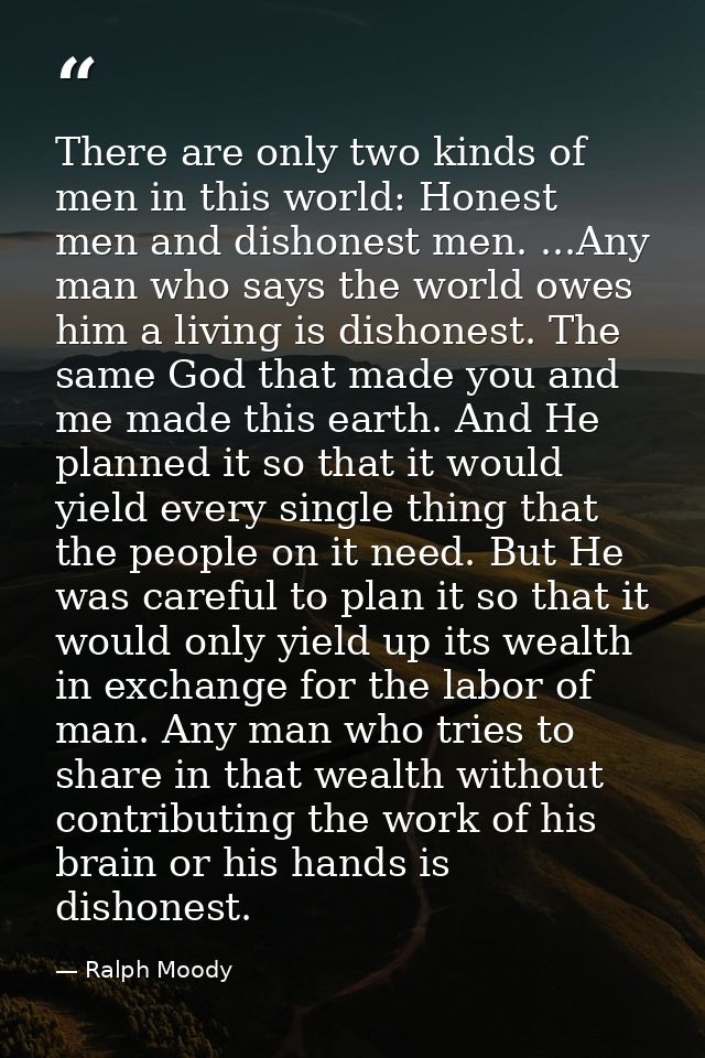 There are only two kinds of men in this world: Honest men and dishonest men. ...Any man who says the world owes him a li — Ralph Moody