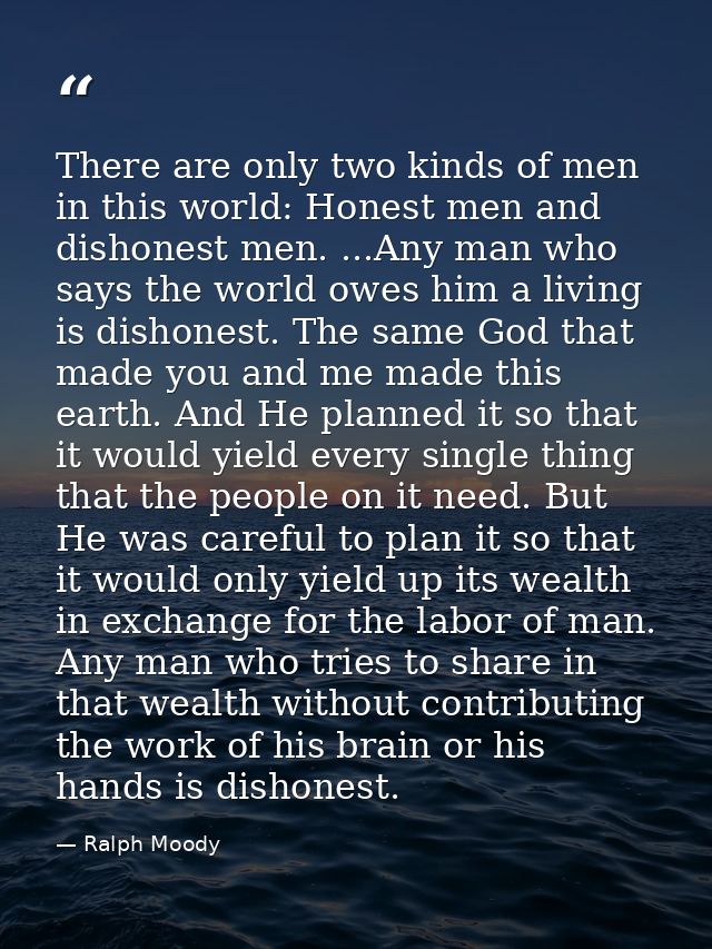 There are only two kinds of men in this world: Honest men and dishonest men. ...Any man who says the world owes him a li — Ralph Moody