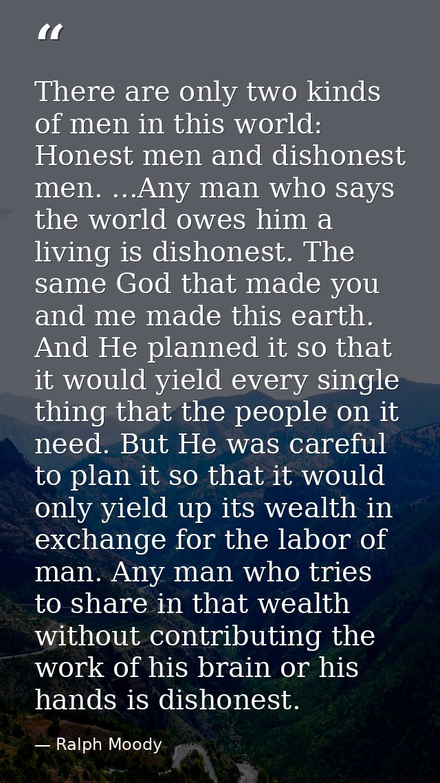 There are only two kinds of men in this world: Honest men and dishonest men. ...Any man who says the world owes him a li — Ralph Moody