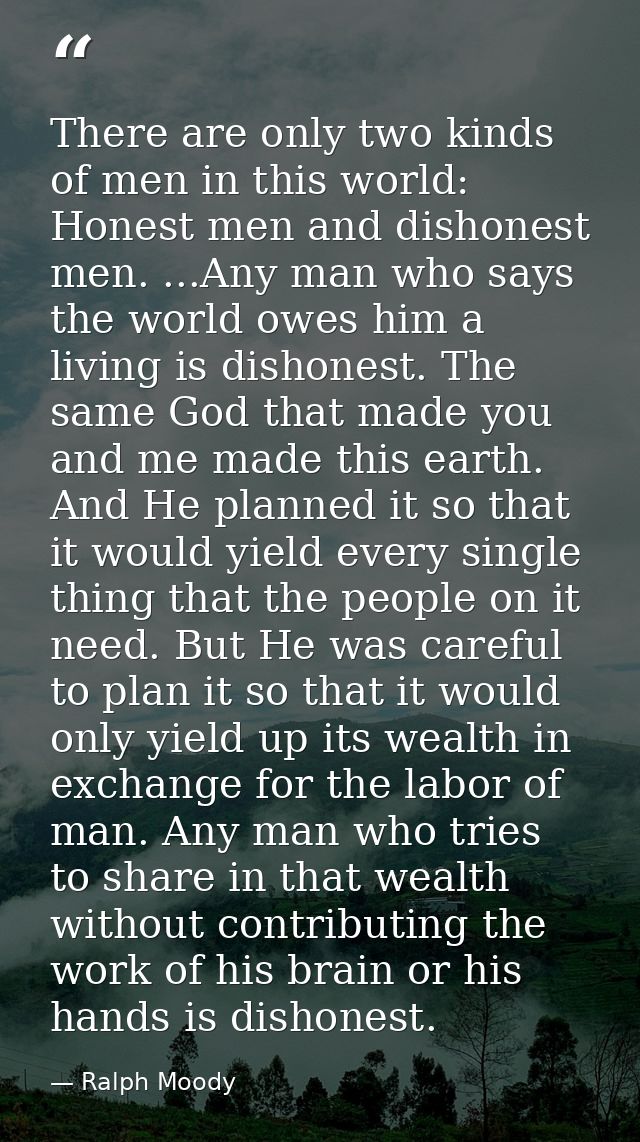 There are only two kinds of men in this world: Honest men and dishonest men. ...Any man who says the world owes him a li — Ralph Moody