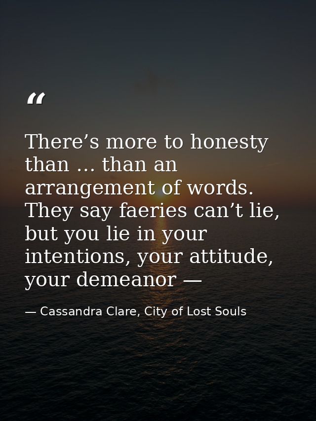 There’s more to honesty than … than an arrangement of words. They say faeries can’t lie, but you lie in your intentions, — Cassandra Clare, City of Lost Souls