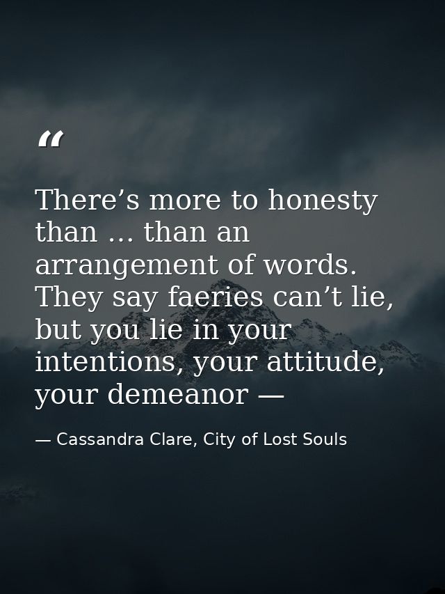 There’s more to honesty than … than an arrangement of words. They say faeries can’t lie, but you lie in your intentions, — Cassandra Clare, City of Lost Souls