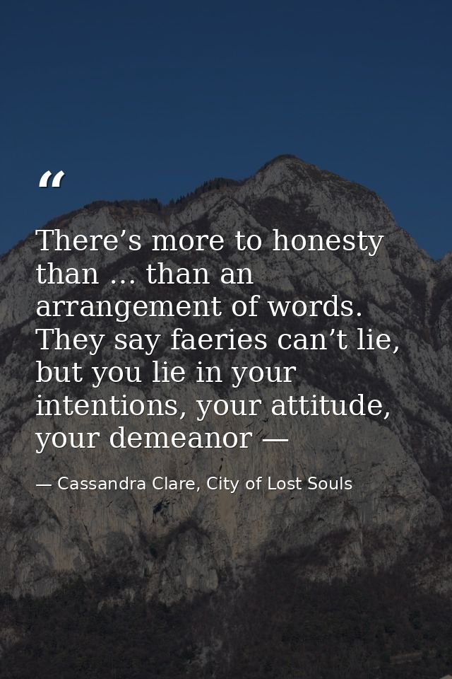 There’s more to honesty than … than an arrangement of words. They say faeries can’t lie, but you lie in your intentions, — Cassandra Clare, City of Lost Souls