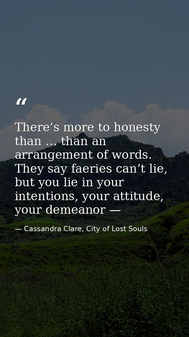 There’s more to honesty than … than an arrangement of words. They say faeries can’t lie, but you lie in your intentions, — Cassandra Clare, City of Lost Souls
