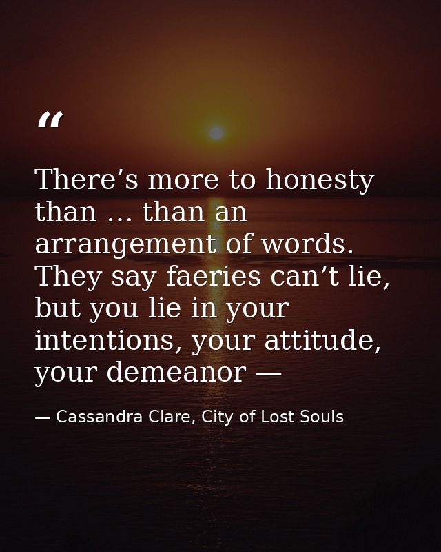 There’s more to honesty than … than an arrangement of words. They say faeries can’t lie, but you lie in your intentions, — Cassandra Clare, City of Lost Souls