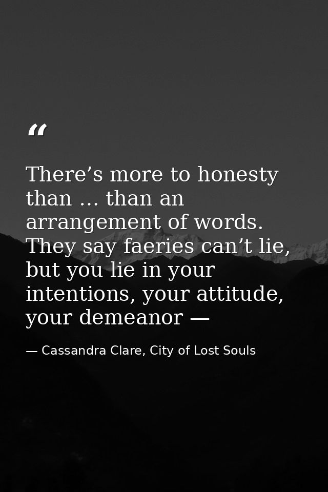 There’s more to honesty than … than an arrangement of words. They say faeries can’t lie, but you lie in your intentions, — Cassandra Clare, City of Lost Souls