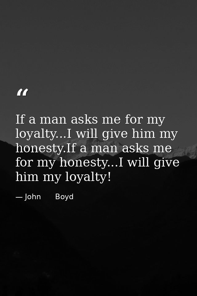 If a man asks me for my loyalty...I will give him my honesty.If a man asks me for my honesty...I will give him my loyalt — John      Boyd