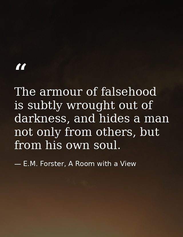 The armour of falsehood is subtly wrought out of darkness, and hides a man not only from others, but from his own soul. — E.M. Forster, A Room with a View