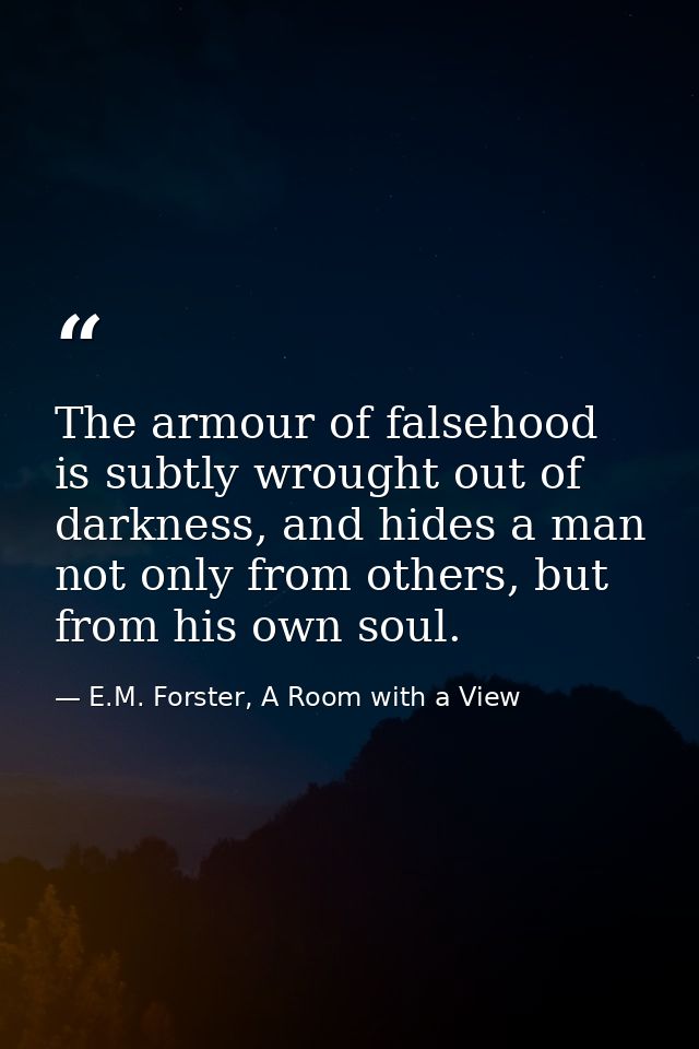 The armour of falsehood is subtly wrought out of darkness, and hides a man not only from others, but from his own soul. — E.M. Forster, A Room with a View