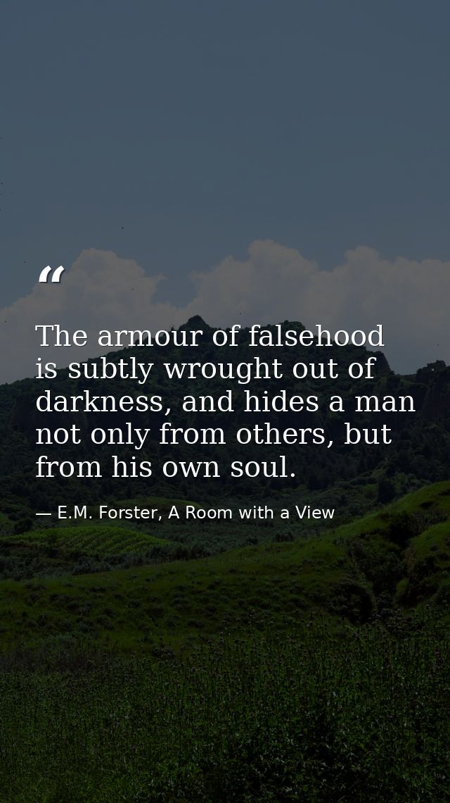 The armour of falsehood is subtly wrought out of darkness, and hides a man not only from others, but from his own soul. — E.M. Forster, A Room with a View
