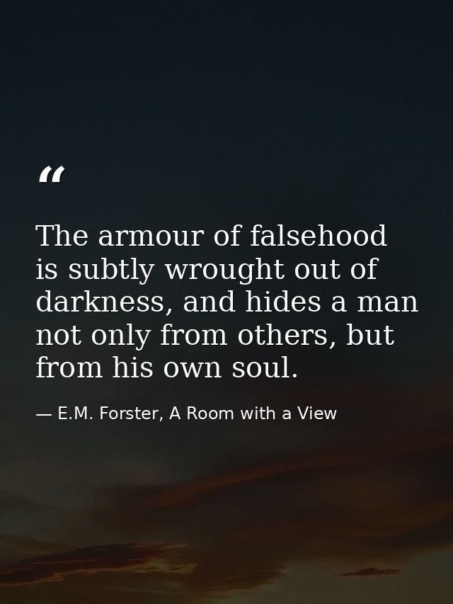 The armour of falsehood is subtly wrought out of darkness, and hides a man not only from others, but from his own soul. — E.M. Forster, A Room with a View