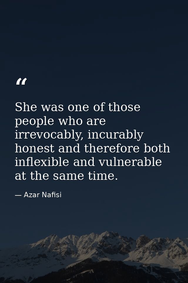 She was one of those people who are irrevocably, incurably honest and therefore both inflexible and vulnerable at the sa — Azar Nafisi