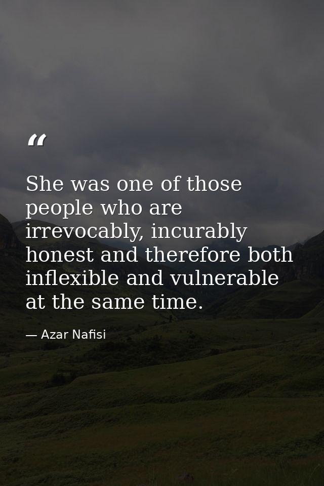 She was one of those people who are irrevocably, incurably honest and therefore both inflexible and vulnerable at the sa — Azar Nafisi