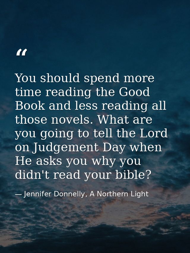 You should spend more time reading the Good Book and less reading all those novels. What are you going to tell the Lord  — Jennifer Donnelly, A Northern Light