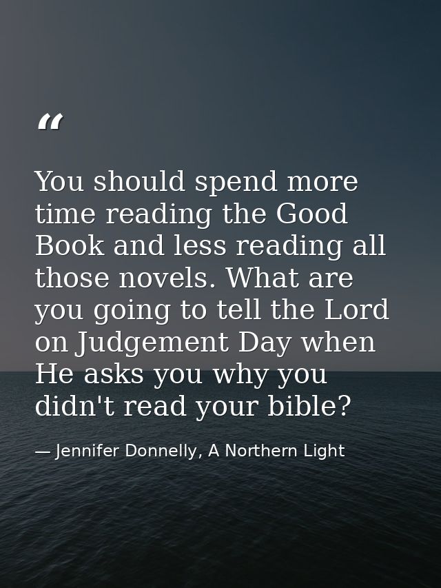 You should spend more time reading the Good Book and less reading all those novels. What are you going to tell the Lord  — Jennifer Donnelly, A Northern Light