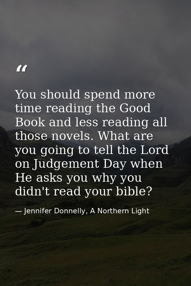 You should spend more time reading the Good Book and less reading all those novels. What are you going to tell the Lord  — Jennifer Donnelly, A Northern Light